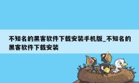 不知名的黑客软件下载安装手机版_不知名的黑客软件下载安装