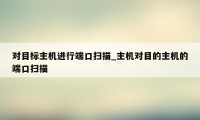 对目标主机进行端口扫描_主机对目的主机的端口扫描