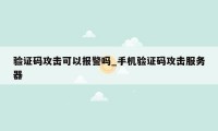 验证码攻击可以报警吗_手机验证码攻击服务器