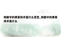 韩剧中的黑客技术是什么意思_韩剧中的黑客技术是什么