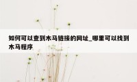 如何可以查到木马链接的网址_哪里可以找到木马程序