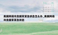 美国网络攻击国家紧急状态怎么办_美国网络攻击国家紧急状态