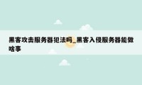 黑客攻击服务器犯法吗_黑客入侵服务器能做啥事