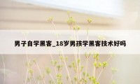 男子自学黑客_18岁男孩学黑客技术好吗