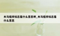 木马程序标志是什么意思啊_木马程序标志是什么意思