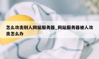 怎么攻击别人网站服务器_网站服务器被人攻击怎么办