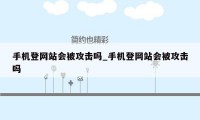 手机登网站会被攻击吗_手机登网站会被攻击吗