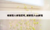 破解他人邮箱密码_破解他人qq邮箱