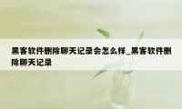 黑客软件删除聊天记录会怎么样_黑客软件删除聊天记录