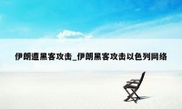 伊朗遭黑客攻击_伊朗黑客攻击以色列网络