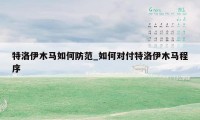 特洛伊木马如何防范_如何对付特洛伊木马程序