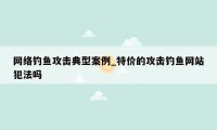 网络钓鱼攻击典型案例_特价的攻击钓鱼网站犯法吗