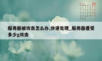 服务器被攻击怎么办,快速处理_服务器遭受多少g攻击