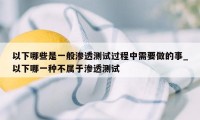 以下哪些是一般渗透测试过程中需要做的事_以下哪一种不属于渗透测试