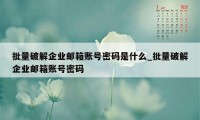 批量破解企业邮箱账号密码是什么_批量破解企业邮箱账号密码