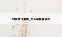 如何装作黑客_怎么装黑客软件