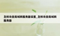 怎样攻击局域网服务器设置_怎样攻击局域网服务器