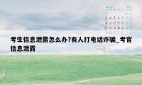 考生信息泄露怎么办?有人打电话诈骗_考官信息泄露