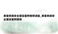 黑客网络安全建设案例视频讲座_黑客网络安全建设案例视频