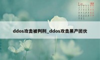 ddos攻击被判刑_ddos攻击黑产团伙