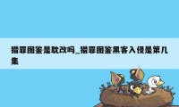 猎罪图鉴是耽改吗_猎罪图鉴黑客入侵是第几集