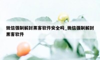 微信强制解封黑客软件安全吗_微信强制解封黑客软件