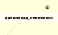 在俄罗斯的美国黑客_俄罗斯黑客美国判刑