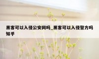 黑客可以入侵公安网吗_黑客可以入侵警方吗知乎