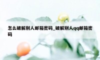 怎么破解别人邮箱密码_破解别人qq邮箱密码