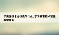 学黑客技术必须先学什么_学习黑客技术首先要学什么