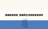 美国超级黑客_美国两位顶级黑客是谁呀