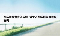 网站被攻击会怎么样_做个人网站很容易被攻击吗