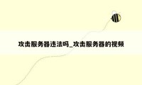攻击服务器违法吗_攻击服务器的视频