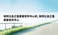 如何让自己是黑客软件中心的_如何让自己是黑客软件中心