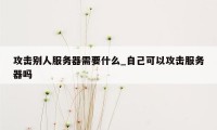 攻击别人服务器需要什么_自己可以攻击服务器吗