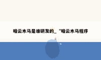 暗云木马是谁研发的_“暗云木马程序