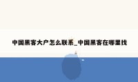 中国黑客大户怎么联系_中国黑客在哪里找