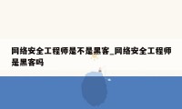 网络安全工程师是不是黑客_网络安全工程师是黑客吗