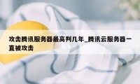 攻击腾讯服务器最高判几年_腾讯云服务器一直被攻击