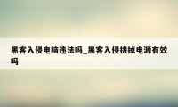 黑客入侵电脑违法吗_黑客入侵拔掉电源有效吗