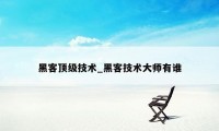 黑客顶级技术_黑客技术大师有谁