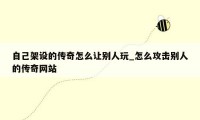 自己架设的传奇怎么让别人玩_怎么攻击别人的传奇网站