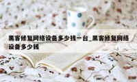 黑客修复网络设备多少钱一台_黑客修复网络设备多少钱