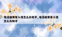 电话被黑客入侵怎么办知乎_电话被黑客入侵怎么办知乎