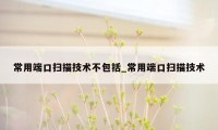 常用端口扫描技术不包括_常用端口扫描技术