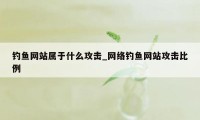 钓鱼网站属于什么攻击_网络钓鱼网站攻击比例