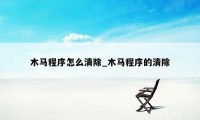 木马程序怎么清除_木马程序的清除