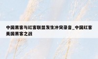 中国黑客与红客联盟发生冲突录音_中国红客美国黑客之战