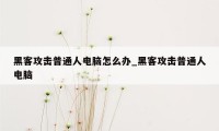 黑客攻击普通人电脑怎么办_黑客攻击普通人电脑