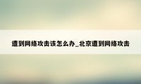 遭到网络攻击该怎么办_北京遭到网络攻击